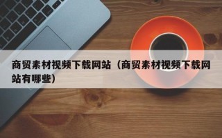 宜宾商贸素材视频下载网站（商贸素材视频下载网站有哪些）