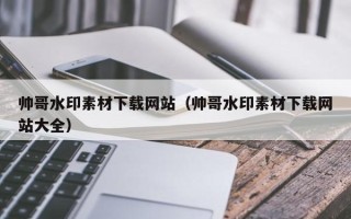 宜宾帅哥水印素材下载网站（帅哥水印素材下载网站大全）