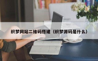 宜宾织梦网站二维码搭建（织梦源码是什么）