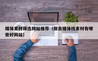 宜宾媒体素材筛选网站推荐（做自媒体找素材有哪些好网站）