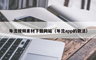 宜宾导流视频素材下载网站（导流app的做法）