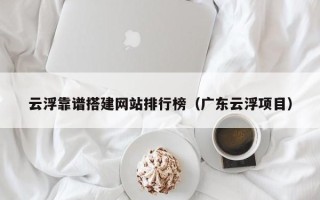 宜宾云浮靠谱搭建网站排行榜（广东云浮项目）