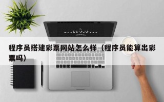 宜宾程序员搭建彩票网站怎么样（程序员能算出彩票吗）