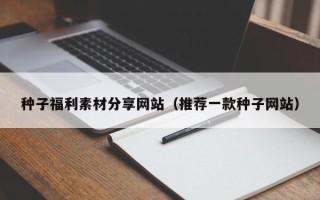 宜宾种子福利素材分享网站（推荐一款种子网站）