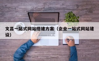 宜宾文昌一站式网站搭建方案（企业一站式网站建设）