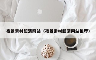宜宾夜景素材超清网站（夜景素材超清网站推荐）