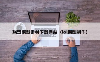 宜宾联盟模型素材下载网站（lol模型制作）