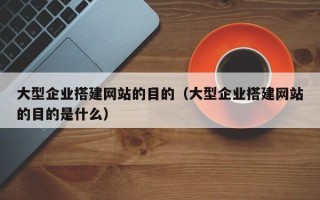 宜宾大型企业搭建网站的目的（大型企业搭建网站的目的是什么）