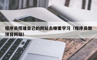 宜宾程序员搭建自己的网站去哪里学习（程序员做项目网站）